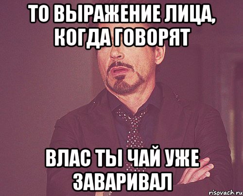 то выражение лица, когда говорят Влас ты чай уже заваривал, Мем твое выражение лица