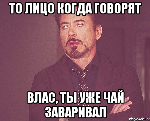 то лицо когда говорят Влас, ты уже чай заваривал, Мем твое выражение лица