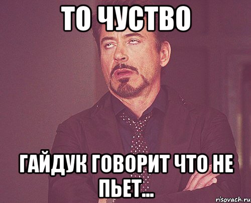 то чуство гайдук говорит что не пьет..., Мем твое выражение лица