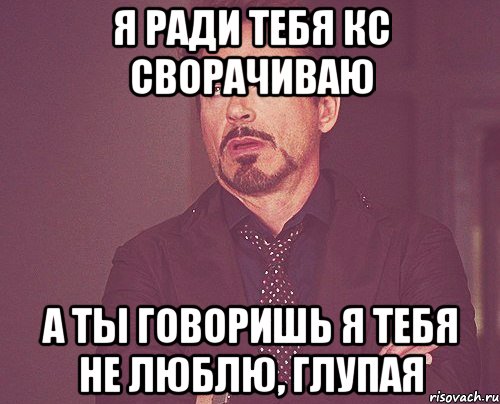 Я ради тебя КС сворачиваю А ты говоришь я тебя не люблю, глупая, Мем твое выражение лица