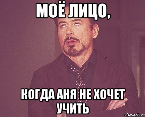 Моё лицо, когда Аня не хочет учить, Мем твое выражение лица