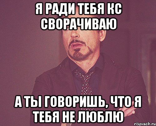 Я ради тебя кс сворачиваю А ты говоришь, что я тебя не люблю, Мем твое выражение лица