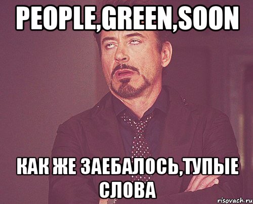 People,Green,Soon Как же заебалось,тупые слова, Мем твое выражение лица