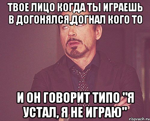 Твое лицо когда ты играешь в догонялся,догнал кого то И он говорит типо "Я устал, я не играю", Мем твое выражение лица
