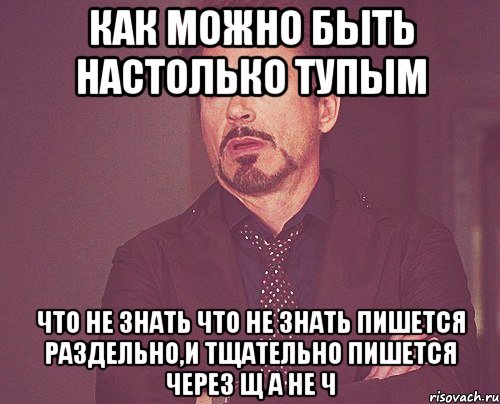 Как можно быть настолько тупым Что не знать что Не знать пишется раздельно,и тщательно пишется через щ а не ч, Мем твое выражение лица