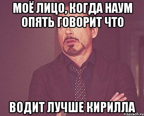 Моё лицо, когда Наум опять говорит что Водит лучше Кирилла, Мем твое выражение лица