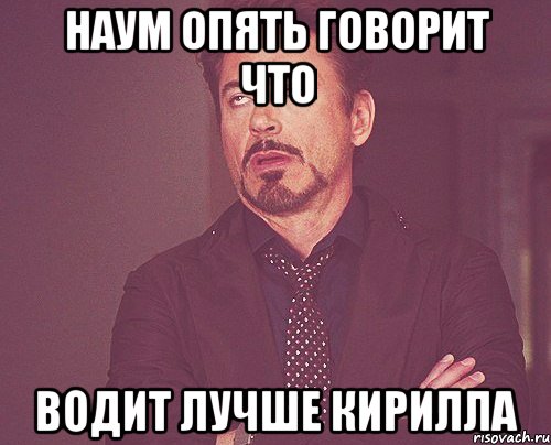 Наум опять говорит что Водит лучше Кирилла, Мем твое выражение лица