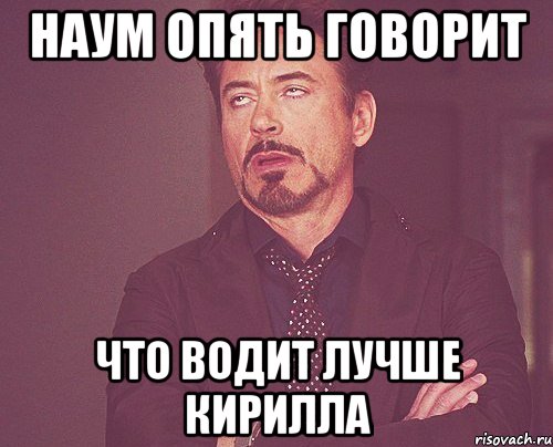 Наум опять говорит что водит лучше кирилла, Мем твое выражение лица