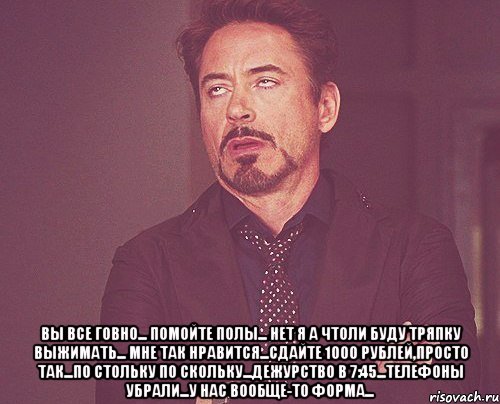  вы все говно... помойте полы... нет я а чтоли буду тряпку выжимать... мне так нравится...сдайте 1000 рублей,просто так...по стольку по скольку...дежурство в 7:45...телефоны убрали...у нас вообще-то форма..., Мем твое выражение лица
