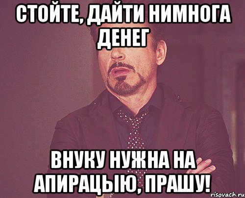 Стойте, дайти нимнога денег Внуку нужна на апирацыю, прашу!, Мем твое выражение лица