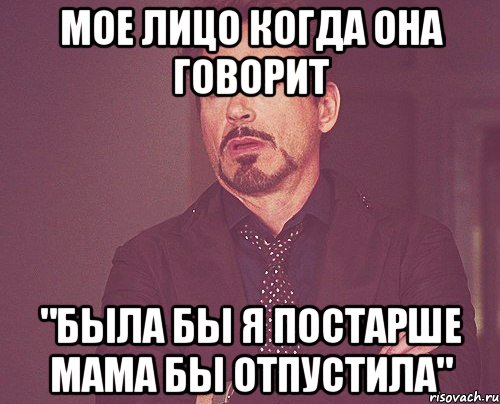 Мое лицо когда она говорит "Была бы я постарше мама бы отпустила", Мем твое выражение лица