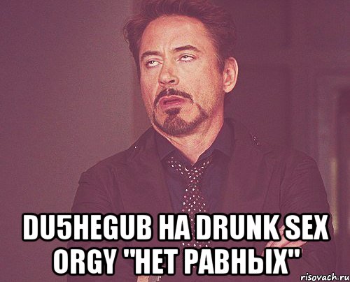  DU5HEGUB Ha Drunk Sex Orgy "нет равных", Мем твое выражение лица