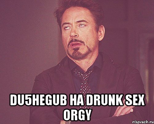  DU5HEGUB Ha Drunk Sex Orgy, Мем твое выражение лица