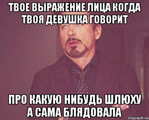 твое выражение лица когда твоя девушка говорит про какую нибудь шлюху а сама блядовала, Мем твое выражение лица