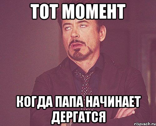 Тот момент когда папа начинает дергатся, Мем твое выражение лица