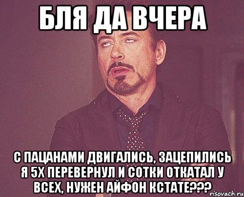 Бля да вчера С пацанами двигались, зацепились я 5х перевернул и сотки откатал у всех, нужен айфон кстате???, Мем твое выражение лица