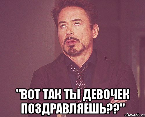  "Вот так ты девочек поздравляешь??", Мем твое выражение лица