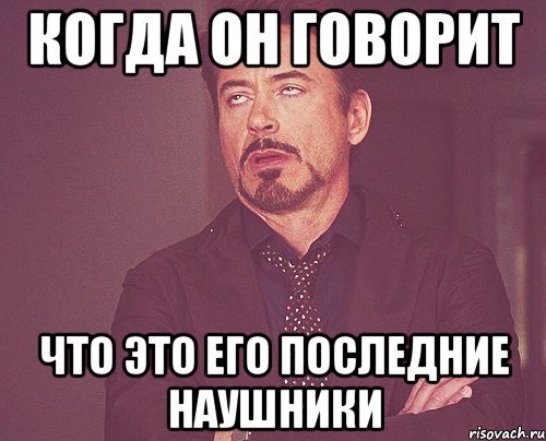 когда он говорит что это его последние наушники, Мем твое выражение лица