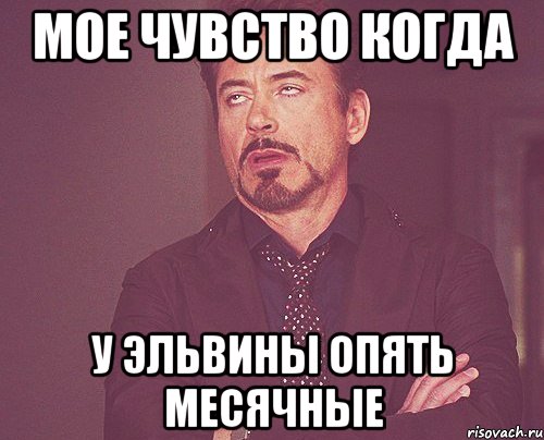 Мое чувство когда У Эльвины опять месячные, Мем твое выражение лица
