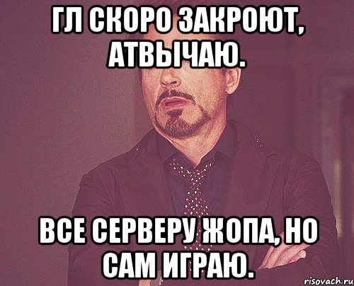 Гл скоро закроют, АТВЫЧАЮ. Все серверу жопа, но сам играю., Мем твое выражение лица
