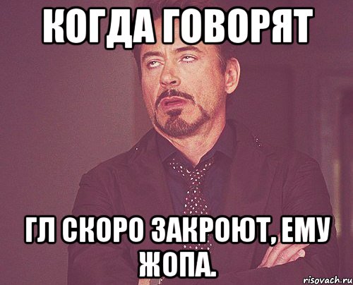 Когда говорят Гл скоро закроют, ему жопа., Мем твое выражение лица