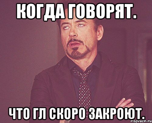 Когда говорят. Что Гл скоро закроют., Мем твое выражение лица