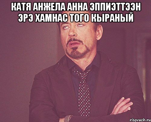 катя анжела анна эппиэттээн эрэ хамнас того кыраный , Мем твое выражение лица