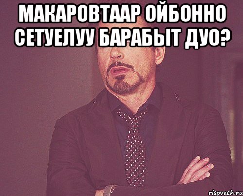 макаровтаар ойбонно сетуелуу барабыт дуо? , Мем твое выражение лица