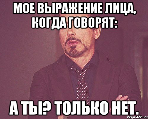 Мое выражение лица, когда говорят: А ты? Только нет., Мем твое выражение лица