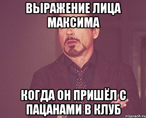 выражение лица Максима когда он пришёл с пацанами в клуб, Мем твое выражение лица