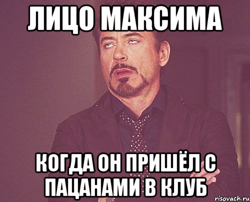Лицо Максима когда он пришёл с пацанами в клуб, Мем твое выражение лица
