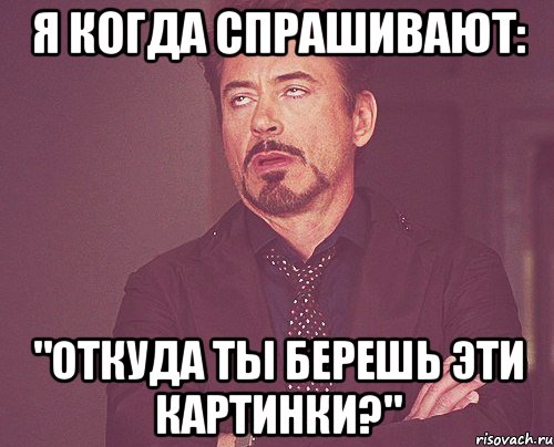 Я КОГДА СПРАШИВАЮТ: "ОТКУДА ТЫ БЕРЕШЬ ЭТИ КАРТИНКИ?", Мем твое выражение лица