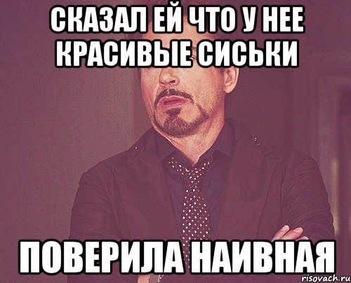 сказал ей что у нее красивые сиськи поверила наивная, Мем твое выражение лица