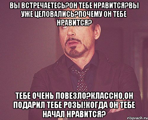вы встречаетесь?Он тебе нравится?вы уже целовались?почему он тебе нравится? Тебе очень повезло?классно,он подарил тебе розы!когда он тебе начал нравится?, Мем твое выражение лица