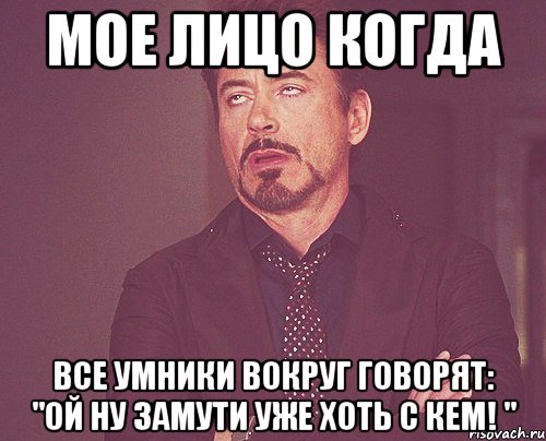 Мое лицо когда Все умники вокруг говорят: "Ой ну замути уже хоть с кем! ", Мем твое выражение лица