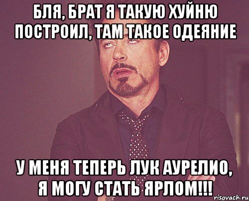 Бля, брат я такую хуйню построил, там такое одеяние У меня теперь лук Аурелио, я могу стать ярлом!!!, Мем твое выражение лица
