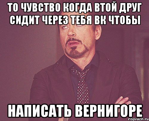 то чувство когда втой друг сидит через тебя вк чтобы написать вернигоре, Мем твое выражение лица