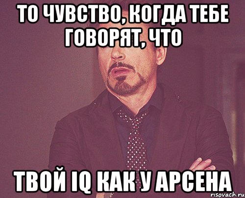 ТО чувство, когда тебе говорят, что твой iq как у арсена, Мем твое выражение лица