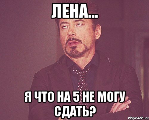 Лена... Я что на 5 не могу сдать?, Мем твое выражение лица