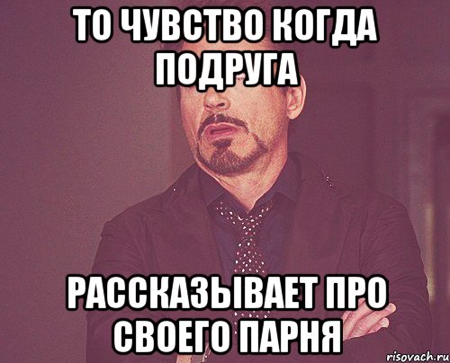 То чувство когда подруга рассказывает про своего парня, Мем твое выражение лица