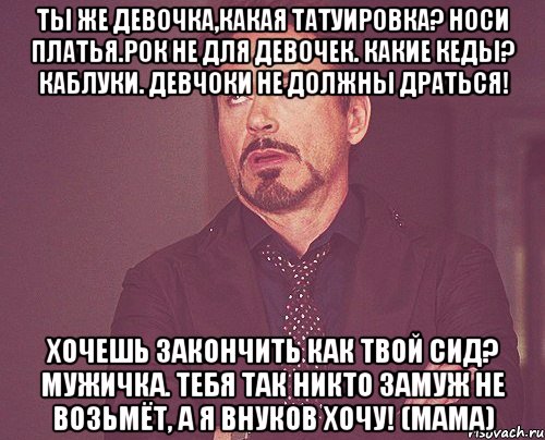 Ты же девочка,какая татуировка? Носи платья.Рок не для девочек. Какие кеды? Каблуки. Девчоки не должны драться! Хочешь закончить как твой Сид? МУЖИЧКА. Тебя так никто замуж не возьмёт, а я внуков хочу! (МАМА), Мем твое выражение лица