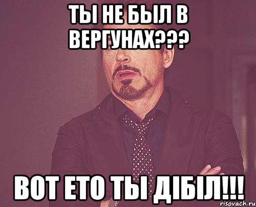 ты не был в Вергунах??? вот ето ты дiбiл!!!, Мем твое выражение лица
