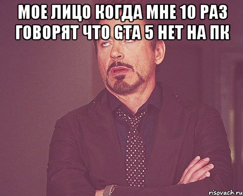 Мое лицо когда мне 10 раз говорят что GTA 5 нет на ПК , Мем твое выражение лица