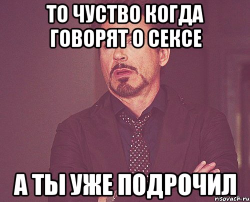 то чуство когда говорят о сексе а ты уже подрочил, Мем твое выражение лица