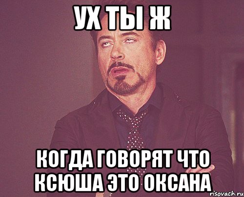Ух ты ж Когда говорят что Ксюша это Оксана, Мем твое выражение лица