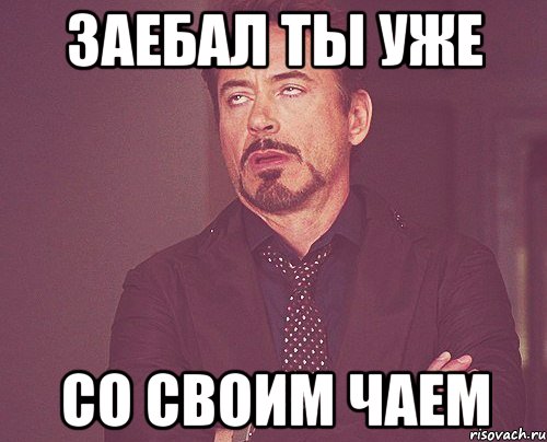 Заебал ты уже со своим чаем, Мем твое выражение лица