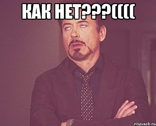КАК НЕТ???(((( , Мем твое выражение лица