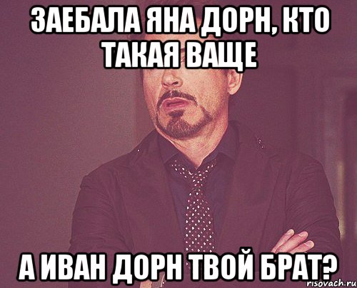 ЗАЕБАЛА ЯНА ДОРН, КТО ТАКАЯ ВАЩЕ А ИВАН ДОРН ТВОЙ БРАТ?, Мем твое выражение лица