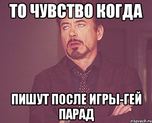 То чувство когда пишут после игры-гей парад, Мем твое выражение лица