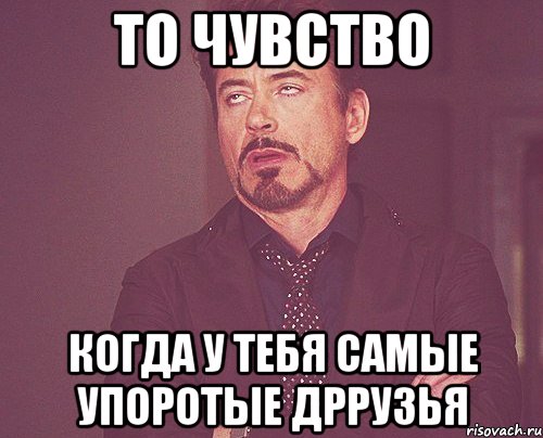 то чувство когда у тебя самые упоротые дррузья, Мем твое выражение лица